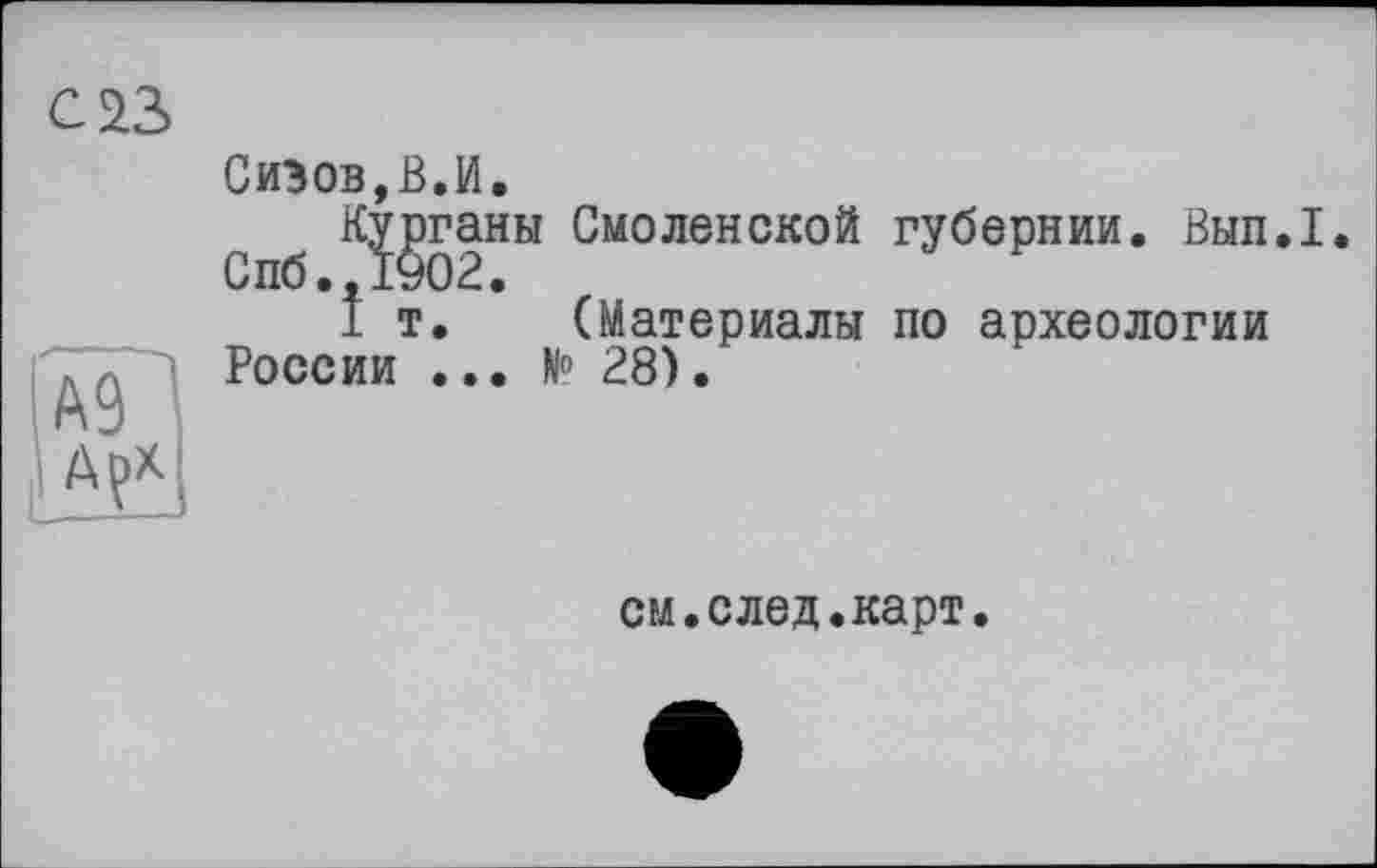 ﻿С 23
Сизов,В.И.
Курганы Смоленской губернии. Вып.1. Спб.,1902.
1т, (Материалы по археологии России ... N° 28).
см.след.карт